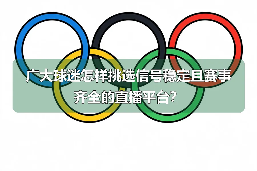 广大球迷怎样挑选信号稳定且赛事齐全的直播平台？